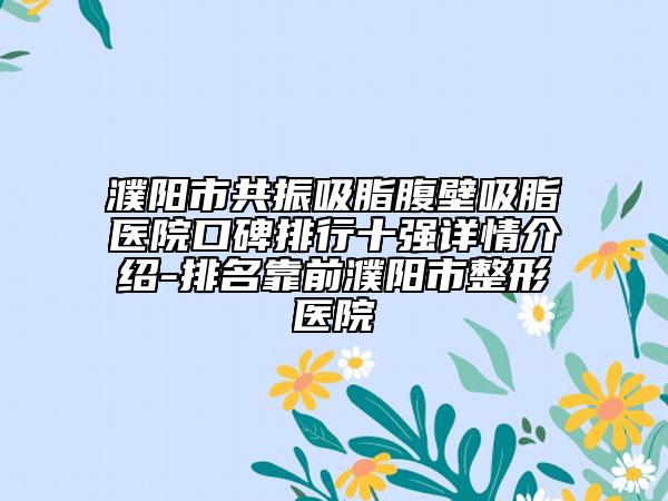 濮阳市共振吸脂腹壁吸脂医院口碑排行十强详情介绍-排名靠前濮阳市整形医院
