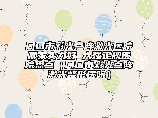 周口市彩光点阵激光医院哪家实力好_六强正规医院盘点（周口市彩光点阵激光整形医院）