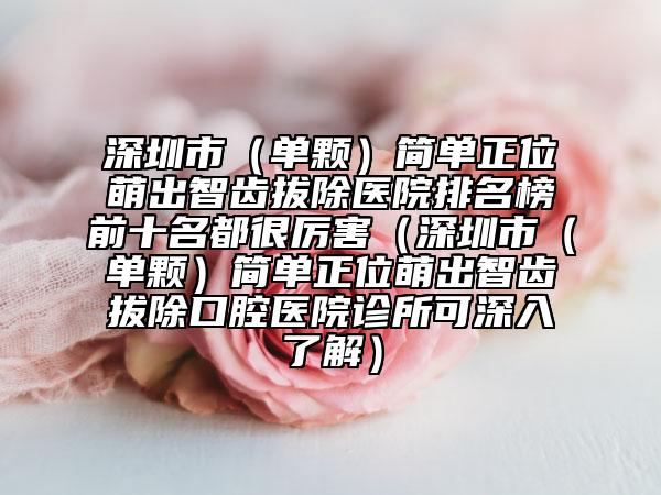 深圳市（单颗）简单正位萌出智齿拔除医院排名榜前十名都很厉害（深圳市（单颗）简单正位萌出智齿拔除口腔医院诊所可深入了解）