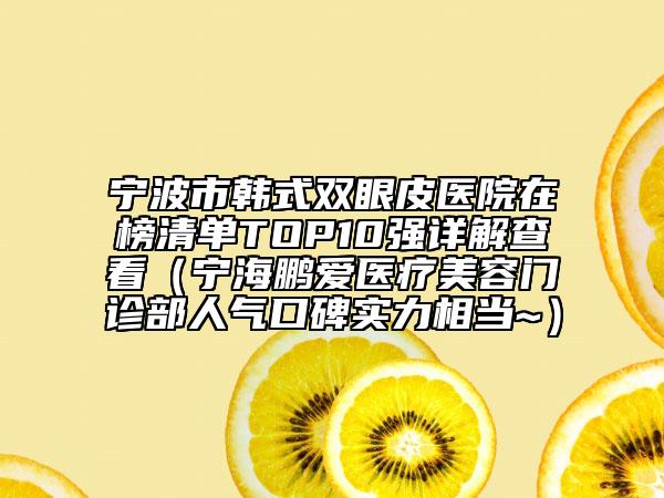 宁波市韩式双眼皮医院在榜清单TOP10强详解查看（宁海鹏爱医疗美容门诊部人气口碑实力相当~）