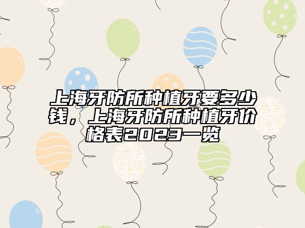上海牙防所种植牙要多少钱，上海牙防所种植牙价格表2023一览