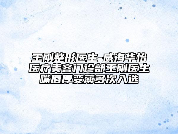 王刚整形医生-威海华怡医疗美容门诊部王刚医生嘴唇厚变薄多次入选