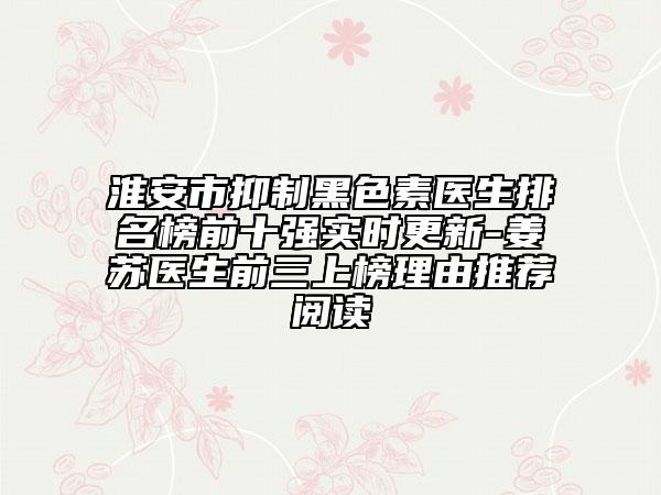 淮安市抑制黑色素医生排名榜前十强实时更新-姜苏医生前三上榜理由推荐阅读