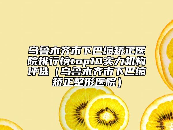 乌鲁木齐市下巴缩矫正医院排行榜top10实力机构评选（乌鲁木齐市下巴缩矫正整形医院）