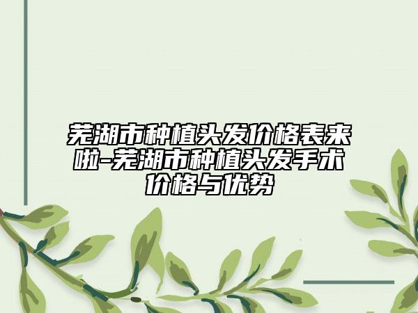 芜湖市种植头发价格表来啦-芜湖市种植头发手术价格与优势