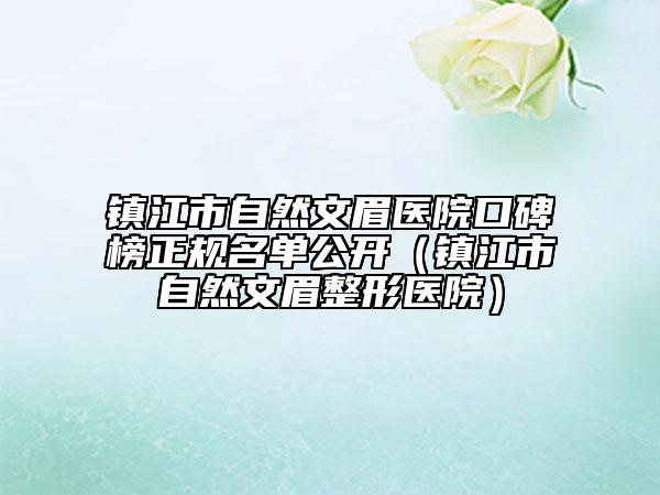 镇江市自然文眉医院口碑榜正规名单公开（镇江市自然文眉整形医院）