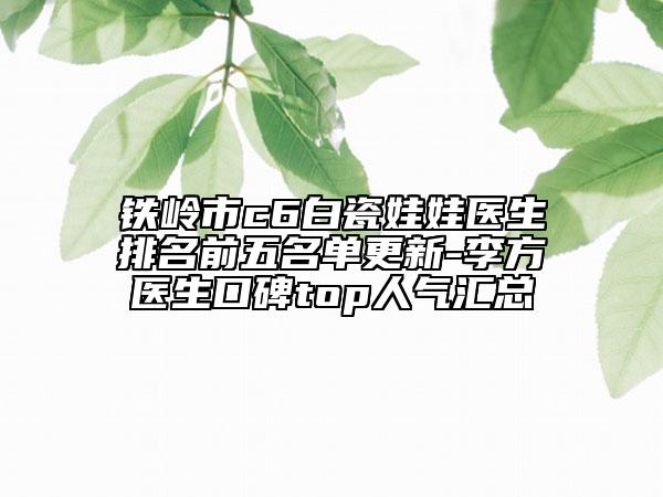 铁岭市c6白瓷娃娃医生排名前五名单更新-李方医生口碑top人气汇总