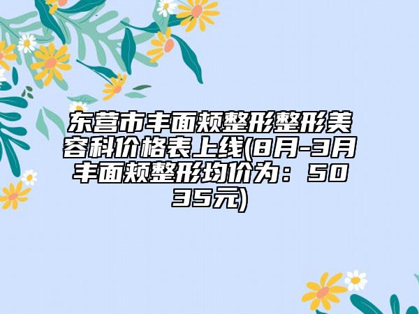 东营市丰面颊整形整形美容科价格表上线(8月-3月丰面颊整形均价为：5035元)
