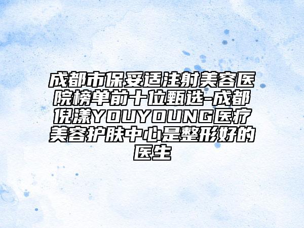 成都市保妥适注射美容医院榜单前十位甄选-成都倪漾YOUYOUNG医疗美容护肤中心是整形好的医生