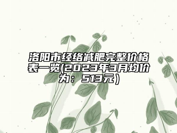 洛阳市经络减肥完整价格表一览(2023年3月均价为：513元）