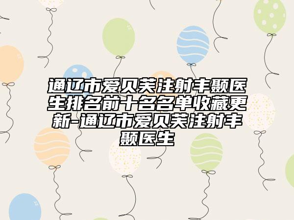 通辽市爱贝芙注射丰颞医生排名前十名名单收藏更新-通辽市爱贝芙注射丰颞医生
