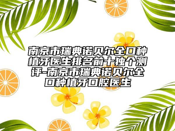 南京市瑞典诺贝尔全口种植牙医生排名前十独个测评-南京市瑞典诺贝尔全口种植牙口腔医生