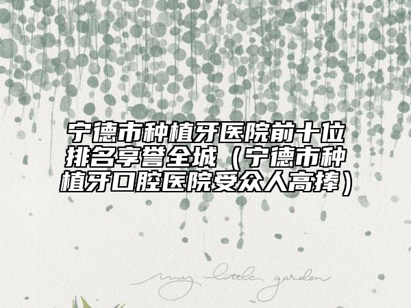 宁德市种植牙医院前十位排名享誉全城（宁德市种植牙口腔医院受众人高捧）
