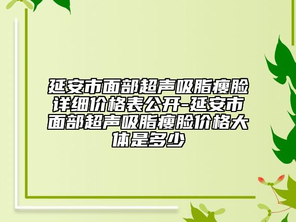 延安市面部超声吸脂瘦脸详细价格表公开-延安市面部超声吸脂瘦脸价格大体是多少