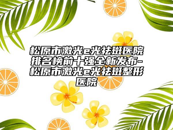 松原市激光e光祛斑医院排名榜前十强全新发布-松原市激光e光祛斑整形医院