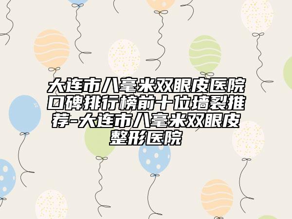 大连市八毫米双眼皮医院口碑排行榜前十位墙裂推荐-大连市八毫米双眼皮整形医院
