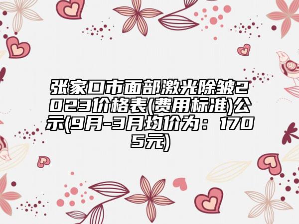 张家口市面部激光除皱2023价格表(费用标准)公示(9月-3月均价为：1705元)