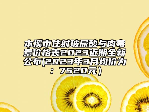 本溪市注射玻尿酸与肉毒素价格表2023近期全新公布(2023年3月均价为：7520元）