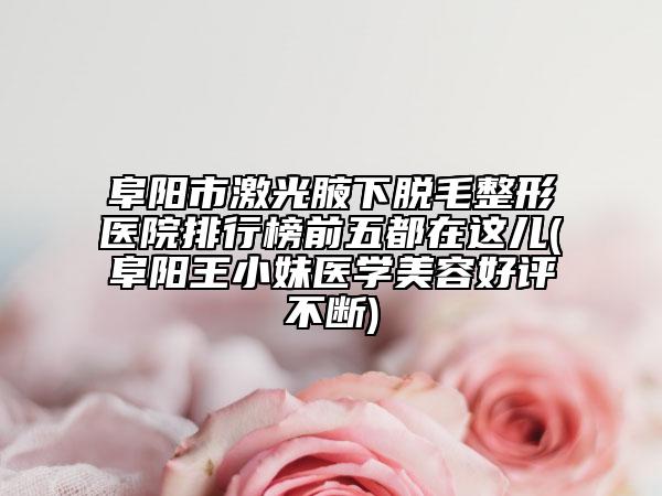 阜阳市激光腋下脱毛整形医院排行榜前五都在这儿(阜阳王小妹医学美容好评不断)