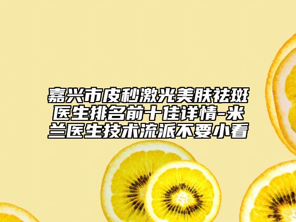 嘉兴市皮秒激光美肤祛斑医生排名前十佳详情-米兰医生技术流派不要小看