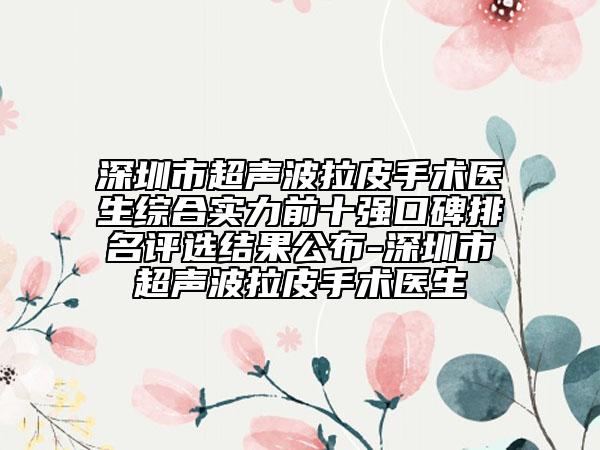 深圳市超声波拉皮手术医生综合实力前十强口碑排名评选结果公布-深圳市超声波拉皮手术医生