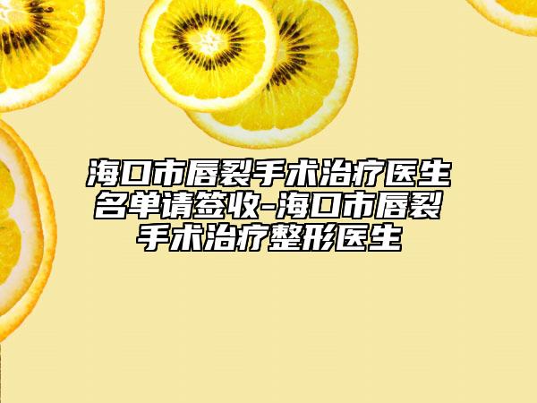 海口市唇裂手术治疗医生名单请签收-海口市唇裂手术治疗整形医生