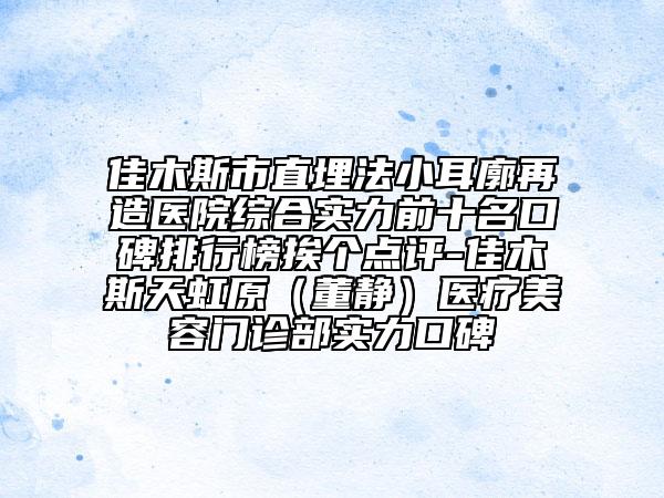 佳木斯市直埋法小耳廓再造医院综合实力前十名口碑排行榜挨个点评-佳木斯天虹原（董静）医疗美容门诊部实力口碑