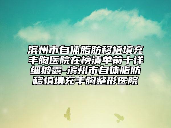 滨州市自体脂肪移植填充丰胸医院在榜清单前十详细披露-滨州市自体脂肪移植填充丰胸整形医院