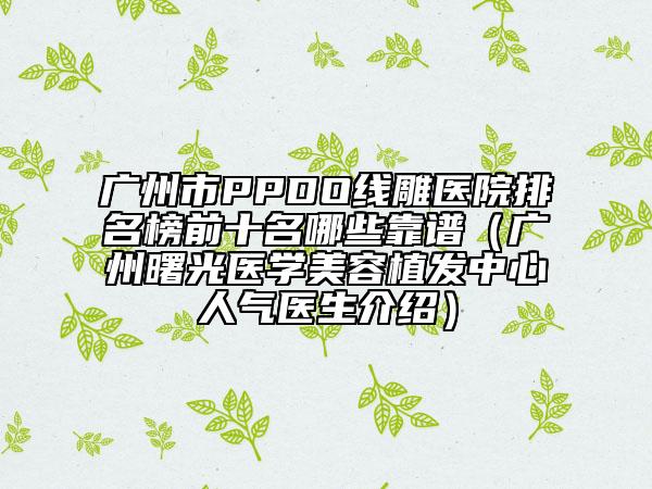 广州市PPDO线雕医院排名榜前十名哪些靠谱（广州曙光医学美容植发中心人气医生介绍）