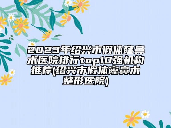 2023年绍兴市假体窿鼻术医院排行top10强机构推荐(绍兴市假体窿鼻术整形医院)