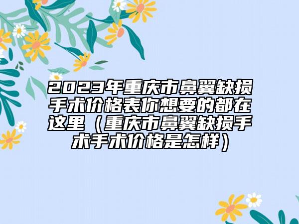 2023年重庆市鼻翼缺损手术价格表你想要的都在这里（重庆市鼻翼缺损手术手术价格是怎样）