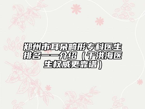 郑州市耳朵畸形专科医生排名一一介绍（于洪海医生权威更靠谱）