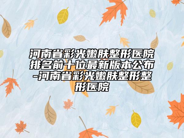 河南省彩光嫩肤整形医院排名前十位最新版本公布-河南省彩光嫩肤整形整形医院