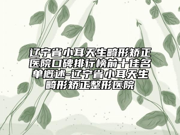 辽宁省小耳天生畸形矫正医院口碑排行榜前十佳名单概述-辽宁省小耳天生畸形矫正整形医院