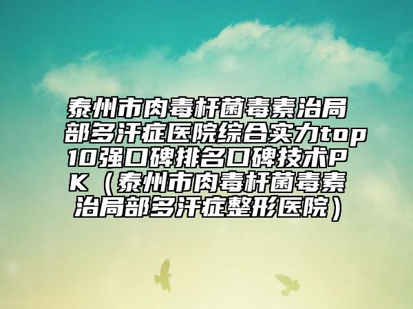 泰州市肉毒杆菌毒素治局部多汗症医院综合实力top10强口碑排名口碑技术PK（泰州市肉毒杆菌毒素治局部多汗症整形医院）
