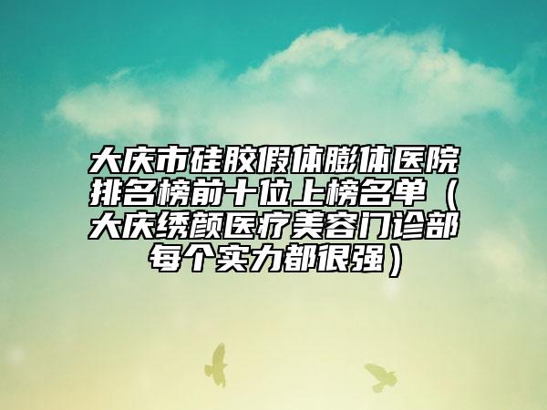 大庆市硅胶假体膨体医院排名榜前十位上榜名单（大庆绣颜医疗美容门诊部每个实力都很强）
