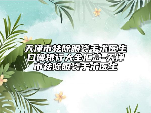 天津市祛除眼袋手术医生口碑排行大全汇总-天津市祛除眼袋手术医生