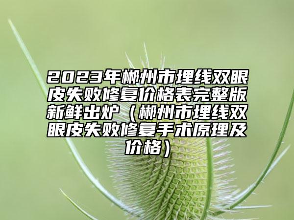2023年郴州市埋线双眼皮失败修复价格表完整版新鲜出炉（郴州市埋线双眼皮失败修复手术原理及价格）