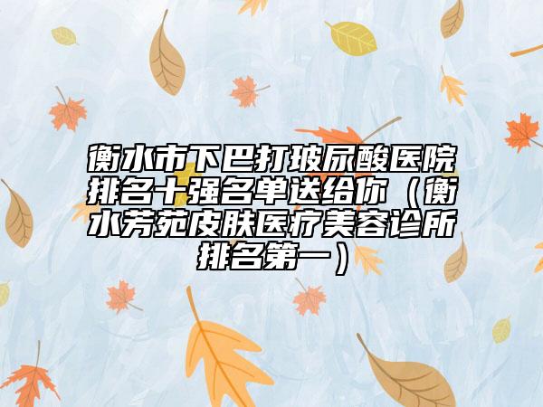 衡水市下巴打玻尿酸医院排名十强名单送给你（衡水芳苑皮肤医疗美容诊所排名第一）