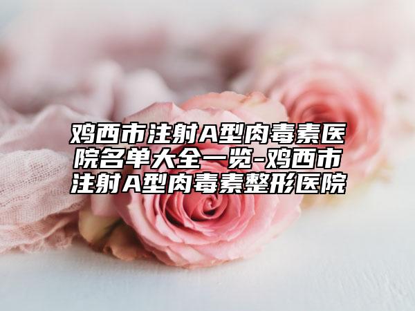 鸡西市注射A型肉毒素医院名单大全一览-鸡西市注射A型肉毒素整形医院