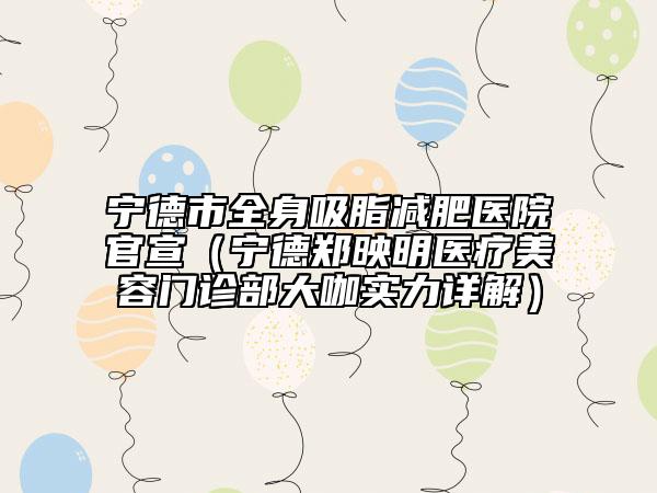 宁德市全身吸脂减肥医院官宣（宁德郑映明医疗美容门诊部大咖实力详解）