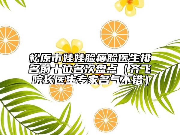 松原市娃娃脸瘦脸医生排名前十位名次盘点（齐飞院长医生专家名气不错）