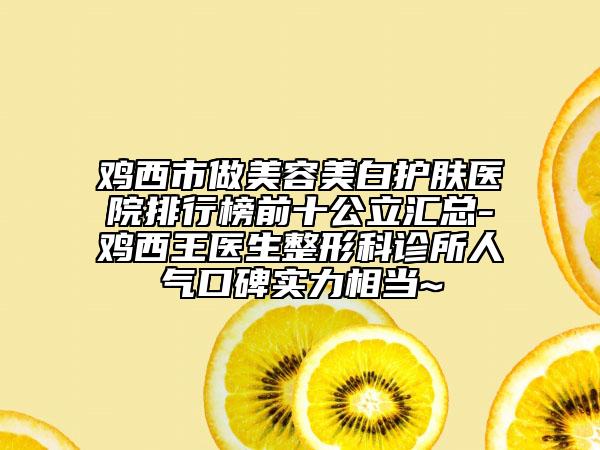 鸡西市做美容美白护肤医院排行榜前十公立汇总-鸡西王医生整形科诊所人气口碑实力相当~
