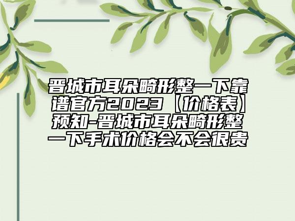 晋城市耳朵畸形整一下靠谱官方2023【价格表】预知-晋城市耳朵畸形整一下手术价格会不会很贵