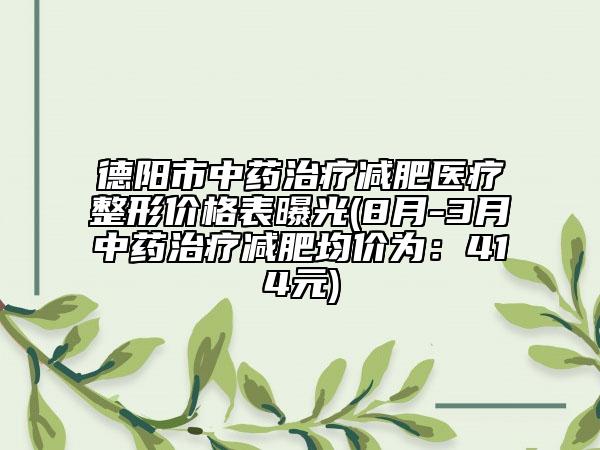 德阳市中药治疗减肥医疗整形价格表曝光(8月-3月中药治疗减肥均价为：414元)