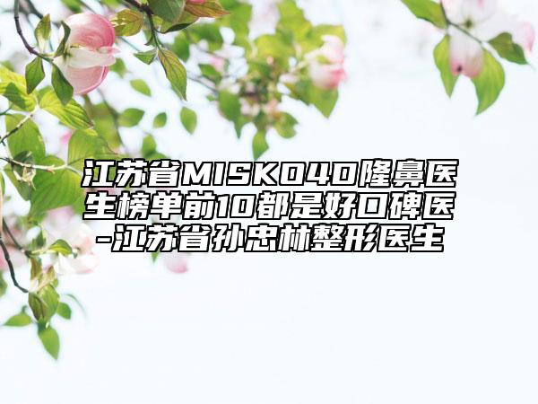 江苏省MISKO4D隆鼻医生榜单前10都是好口碑医-江苏省孙忠林整形医生