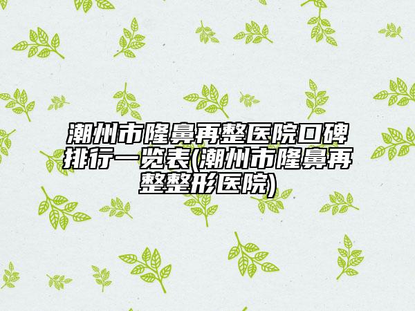 潮州市隆鼻再整医院口碑排行一览表(潮州市隆鼻再整整形医院)