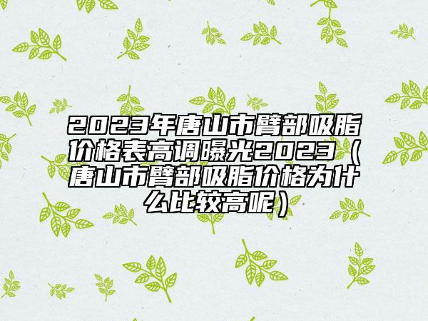 2023年唐山市臂部吸脂价格表高调曝光2023（唐山市臂部吸脂价格为什么比较高呢）