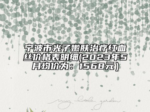 宁波市光子嫩肤治疗红血丝价格表明细(2023年5月均价为：1568元）