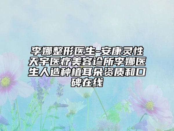 李娜整形医生-安康灵性天宇医疗美容诊所李娜医生人造种植耳朵资质和口碑在线